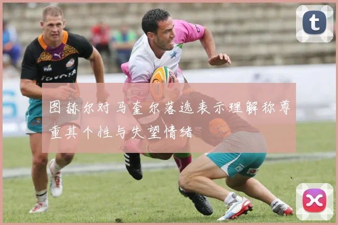 图赫尔对马奎尔落选表示理解称尊重其个性与失望情绪