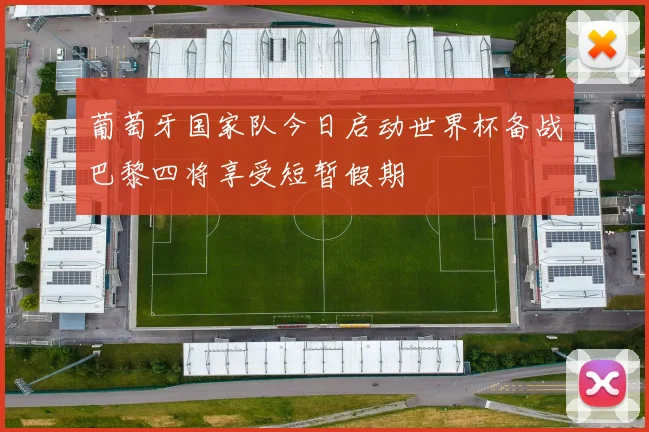 葡萄牙国家队今日启动世界杯备战巴黎四将享受短暂假期