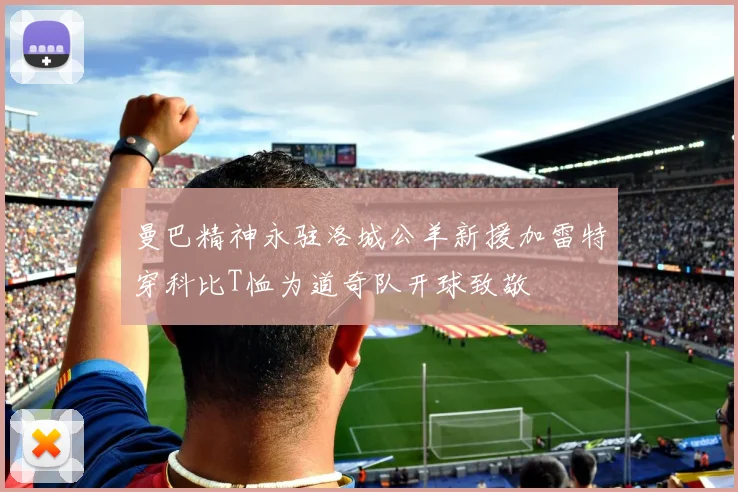 曼巴精神永驻洛城公羊新援加雷特穿科比T恤为道奇队开球致敬