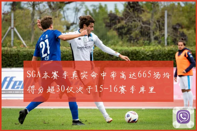 SGA本赛季真实命中率高达665场均得分超30仅次于15-16赛季库里