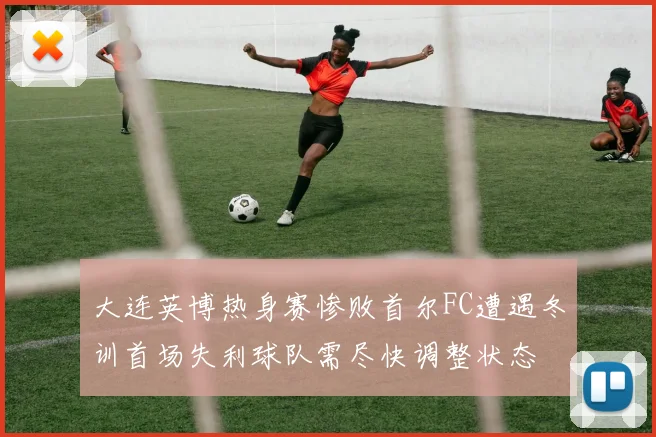 大连英博热身赛惨败首尔FC遭遇冬训首场失利球队需尽快调整状态