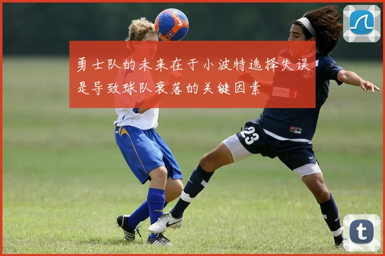 勇士队的未来在于小波特选择失误是导致球队衰落的关键因素