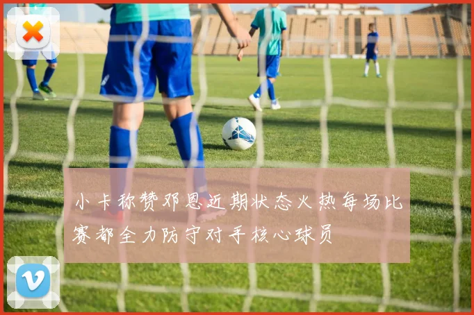 小卡称赞邓恩近期状态火热每场比赛都全力防守对手核心球员