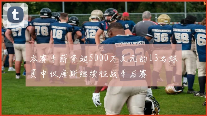 本赛季薪资超5000万美元的13名球员中仅唐斯继续征战季后赛