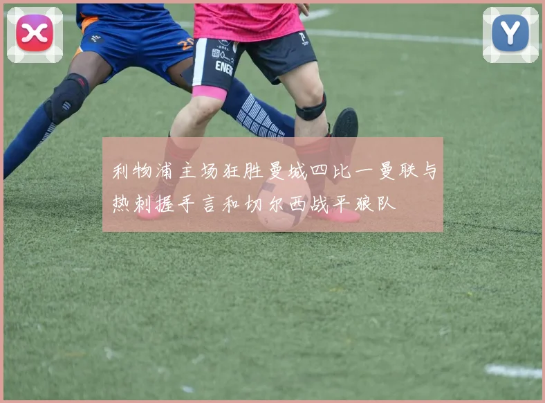 利物浦主场狂胜曼城四比一曼联与热刺握手言和切尔西战平狼队