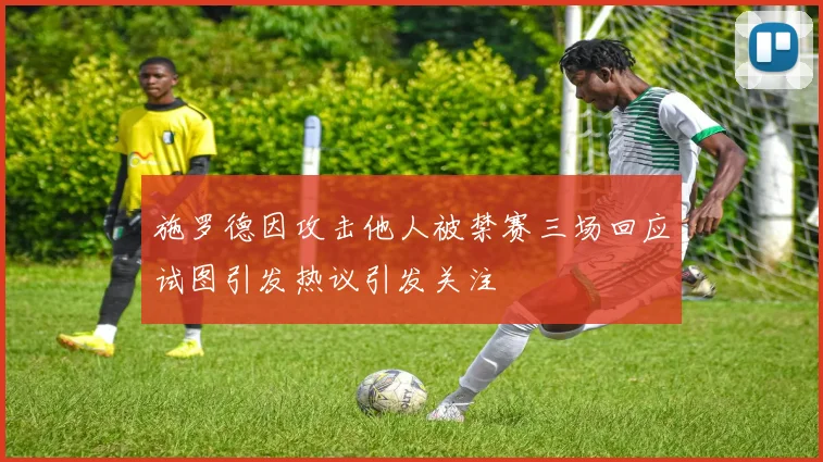 施罗德因攻击他人被禁赛三场回应试图引发热议引发关注