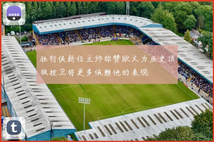 独行侠新任主帅称赞欧文为历史顶级控卫将更多依赖他的表现