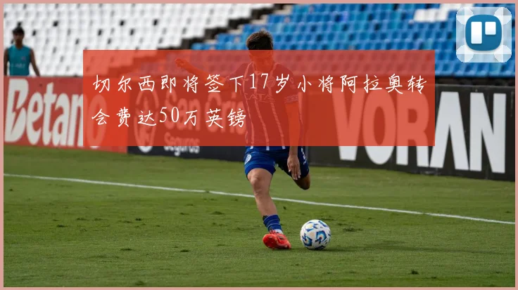切尔西即将签下17岁小将阿拉奥转会费达50万英镑