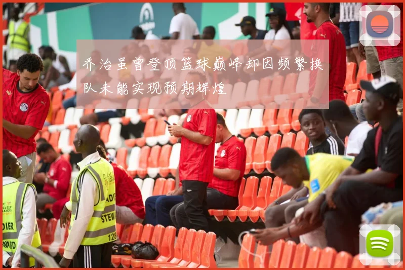乔治虽曾登顶篮球巅峰却因频繁换队未能实现预期辉煌