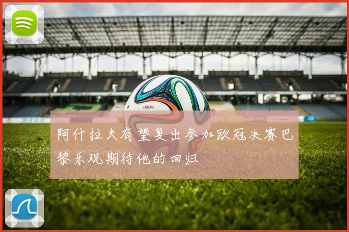 阿什拉夫有望复出参加欧冠决赛巴黎乐观期待他的回归