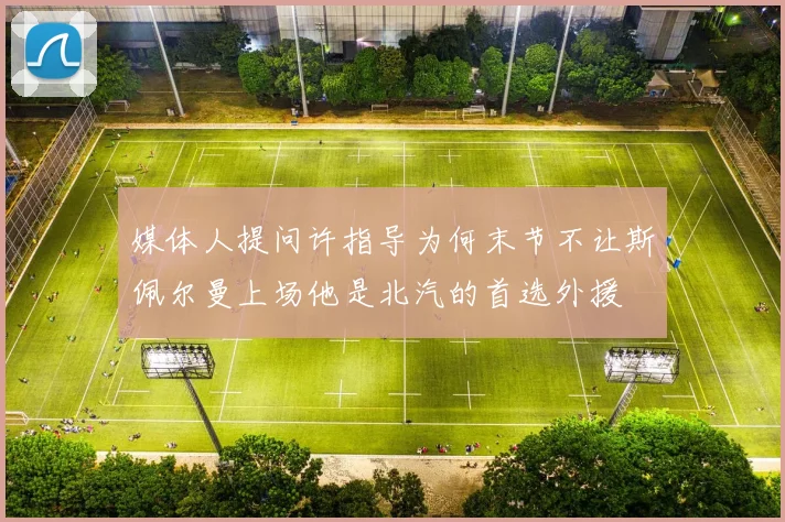 媒体人提问许指导为何末节不让斯佩尔曼上场他是北汽的首选外援