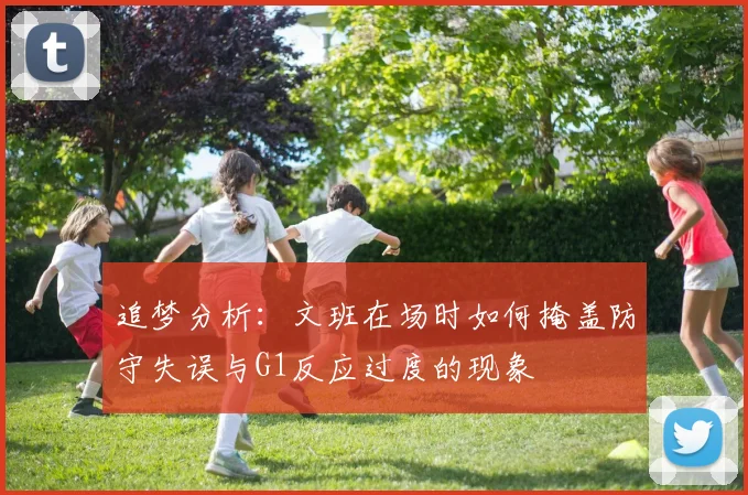 追梦分析：文班在场时如何掩盖防守失误与G1反应过度的现象