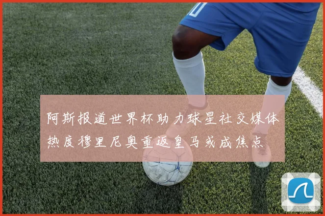 阿斯报道世界杯助力球星社交媒体热度穆里尼奥重返皇马或成焦点