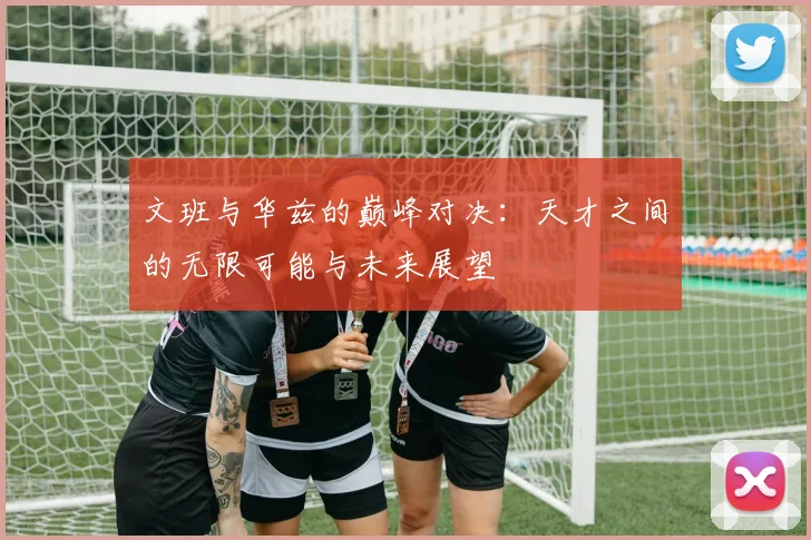 文班与华兹的巅峰对决：天才之间的无限可能与未来展望