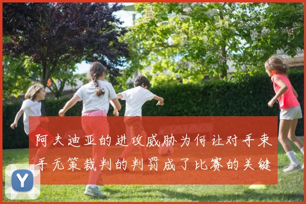 阿夫迪亚的进攻威胁为何让对手束手无策裁判的判罚成了比赛的关键因素
